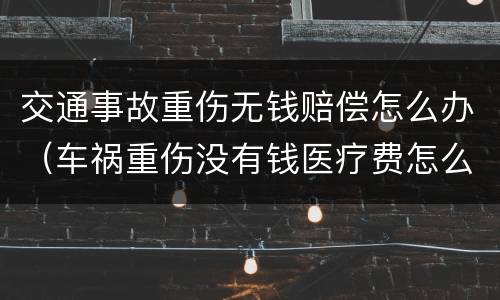 交通事故重伤无钱赔偿怎么办（车祸重伤没有钱医疗费怎么办）