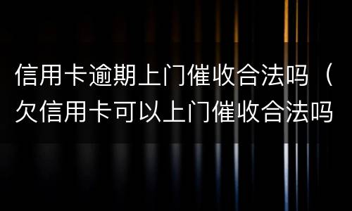 信用卡逾期上门催收合法吗（欠信用卡可以上门催收合法吗）