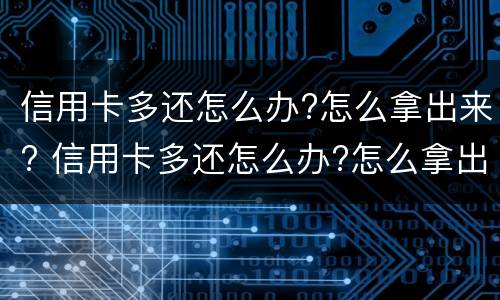 信用卡多还怎么办?怎么拿出来? 信用卡多还怎么办?怎么拿出来用