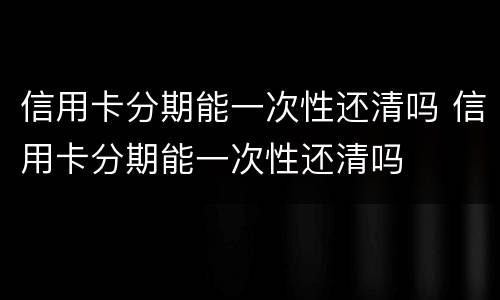 信用卡分期能一次性还清吗 信用卡分期能一次性还清吗