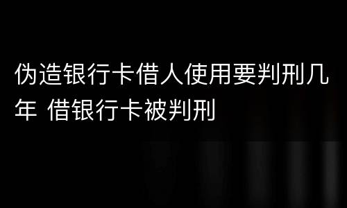 伪造银行卡借人使用要判刑几年 借银行卡被判刑