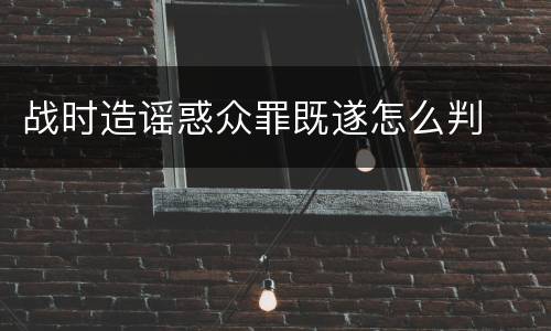 战时造谣惑众罪既遂怎么判