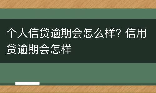 个人信贷逾期会怎么样? 信用贷逾期会怎样