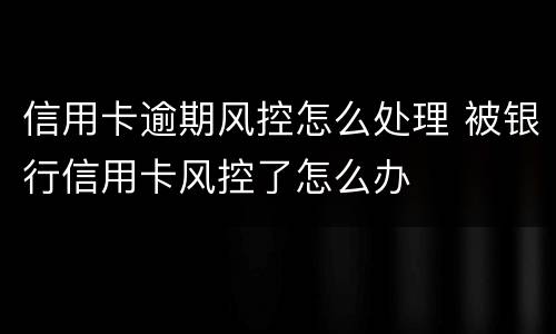 信用卡逾期风控怎么处理 被银行信用卡风控了怎么办