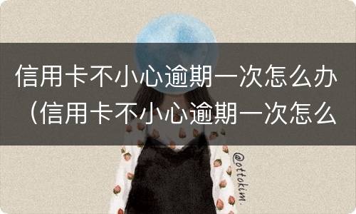 信用卡不小心逾期一次怎么办（信用卡不小心逾期一次怎么办理）