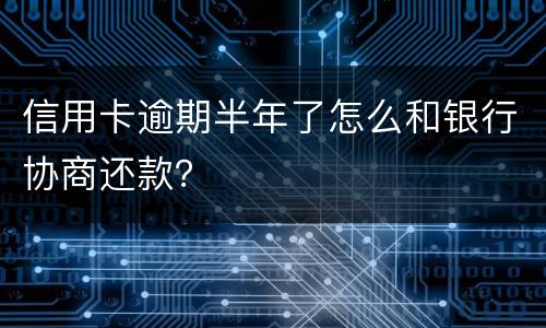信用卡逾期半年了怎么和银行协商还款？