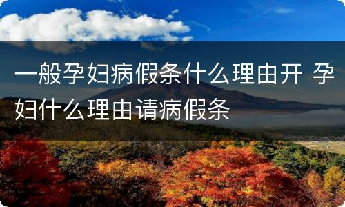 一般孕妇病假条什么理由开 孕妇什么理由请病假条