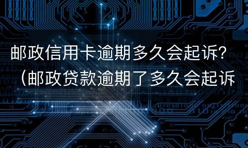 邮政信用卡逾期多久会起诉？（邮政贷款逾期了多久会起诉）
