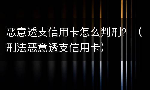 恶意透支信用卡怎么判刑？（刑法恶意透支信用卡）