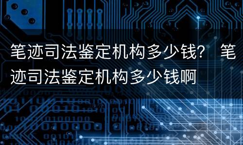 笔迹司法鉴定机构多少钱？ 笔迹司法鉴定机构多少钱啊