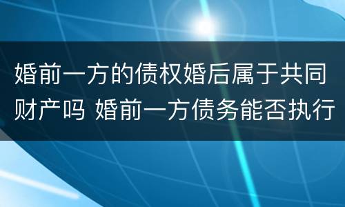 婚前一方的债权婚后属于共同财产吗 婚前一方债务能否执行婚后共同房产