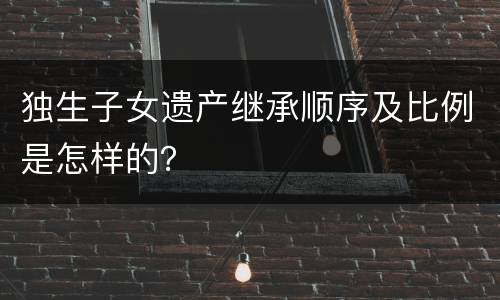 独生子女遗产继承顺序及比例是怎样的？
