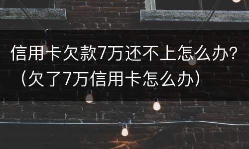 信用卡欠款7万还不上怎么办？（欠了7万信用卡怎么办）