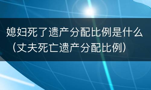 媳妇死了遗产分配比例是什么（丈夫死亡遗产分配比例）