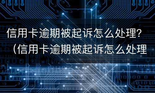 信用卡逾期被起诉怎么处理？（信用卡逾期被起诉怎么处理的）