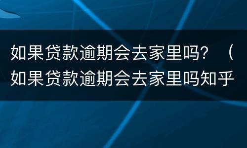 如果贷款逾期会去家里吗？（如果贷款逾期会去家里吗知乎）