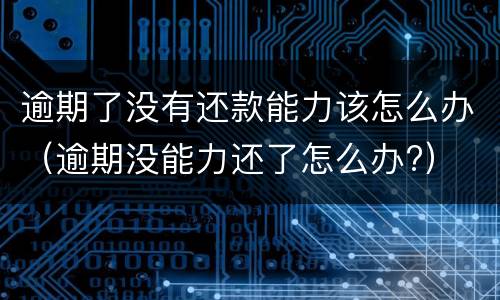 逾期了没有还款能力该怎么办（逾期没能力还了怎么办?）