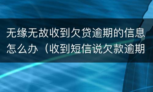 无缘无故收到欠贷逾期的信息怎么办（收到短信说欠款逾期但是没借过）