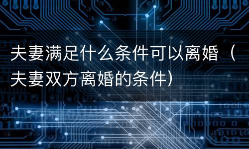 夫妻满足什么条件可以离婚（夫妻双方离婚的条件）