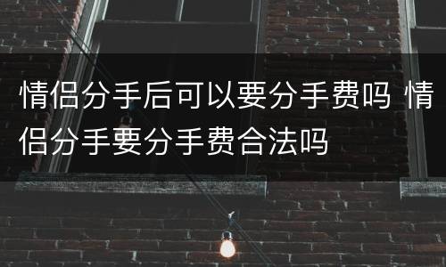 情侣分手后可以要分手费吗 情侣分手要分手费合法吗