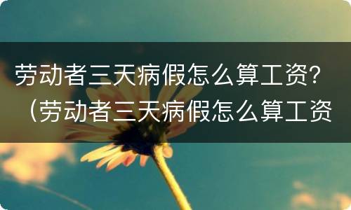 劳动者三天病假怎么算工资？（劳动者三天病假怎么算工资的）