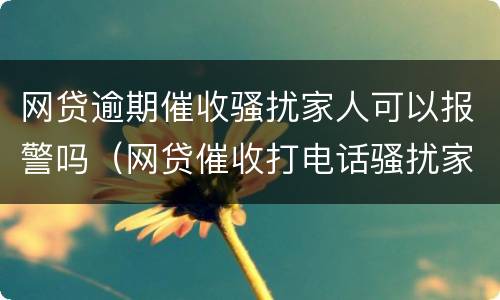 网贷逾期催收骚扰家人可以报警吗（网贷催收打电话骚扰家人可以报警吗）