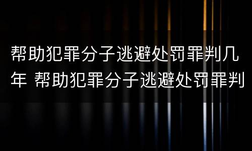 帮助犯罪分子逃避处罚罪判几年 帮助犯罪分子逃避处罚罪判几年以上