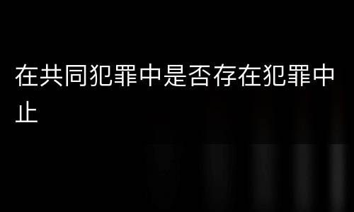在共同犯罪中是否存在犯罪中止