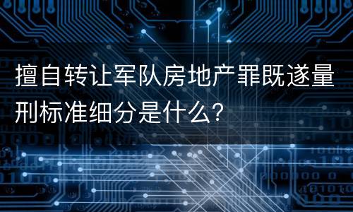 擅自转让军队房地产罪既遂量刑标准细分是什么？