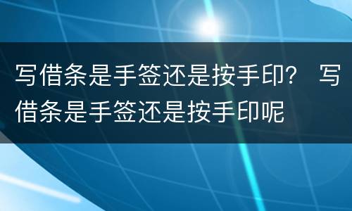 写借条是手签还是按手印？ 写借条是手签还是按手印呢
