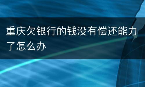 重庆欠银行的钱没有偿还能力了怎么办