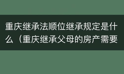 重庆继承法顺位继承规定是什么（重庆继承父母的房产需要交什么费用）