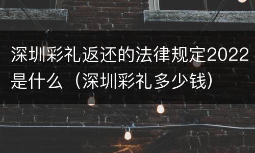 深圳彩礼返还的法律规定2022是什么（深圳彩礼多少钱）
