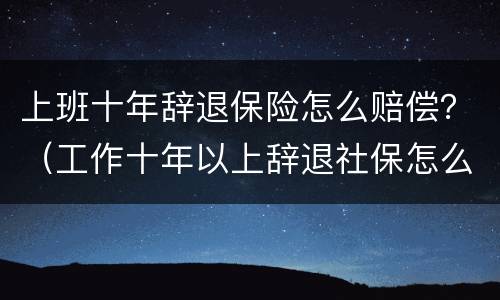上班十年辞退保险怎么赔偿？（工作十年以上辞退社保怎么办）