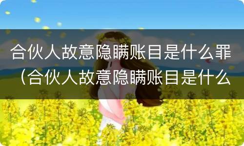 合伙人故意隐瞒账目是什么罪（合伙人故意隐瞒账目是什么罪行）