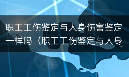 职工工伤鉴定与人身伤害鉴定一样吗（职工工伤鉴定与人身伤害鉴定一样吗怎么赔偿）