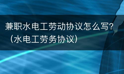兼职水电工劳动协议怎么写？（水电工劳务协议）
