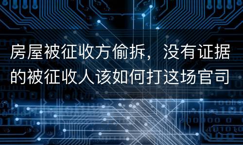 房屋被征收方偷拆，没有证据的被征收人该如何打这场官司？