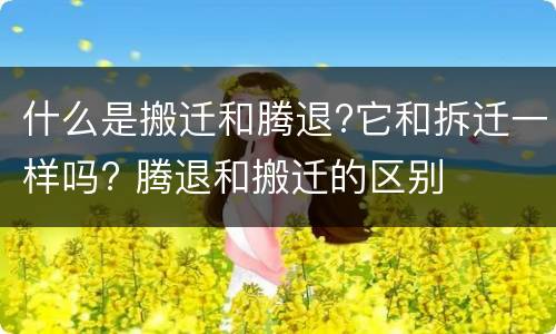 什么是搬迁和腾退?它和拆迁一样吗? 腾退和搬迁的区别