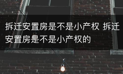 拆迁安置房是不是小产权 拆迁安置房是不是小产权的