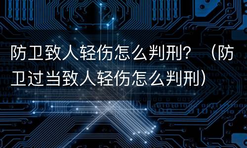 防卫致人轻伤怎么判刑？（防卫过当致人轻伤怎么判刑）