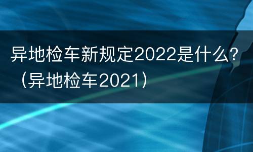异地检车新规定2022是什么？（异地检车2021）