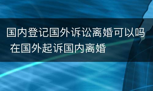 国内登记国外诉讼离婚可以吗 在国外起诉国内离婚