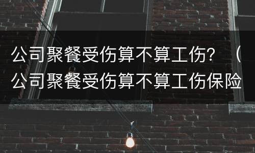 公司聚餐受伤算不算工伤？（公司聚餐受伤算不算工伤保险）