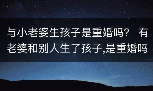 与小老婆生孩子是重婚吗？ 有老婆和别人生了孩子,是重婚吗