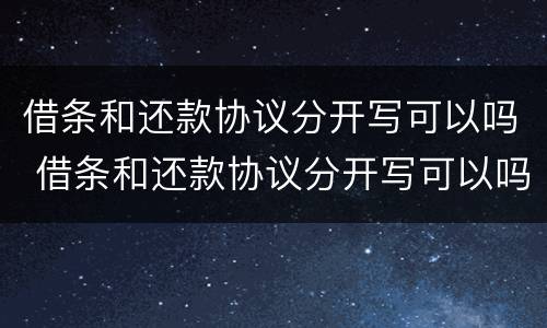 借条和还款协议分开写可以吗 借条和还款协议分开写可以吗有效吗