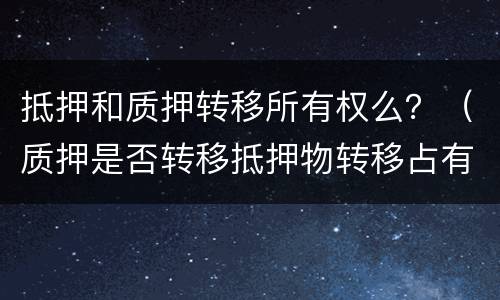 抵押和质押转移所有权么？（质押是否转移抵押物转移占有）