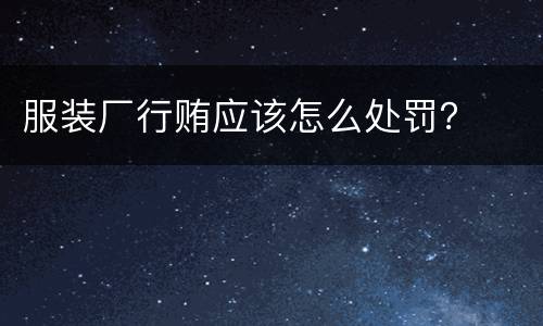 服装厂行贿应该怎么处罚？