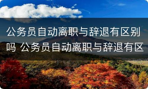 公务员自动离职与辞退有区别吗 公务员自动离职与辞退有区别吗知乎