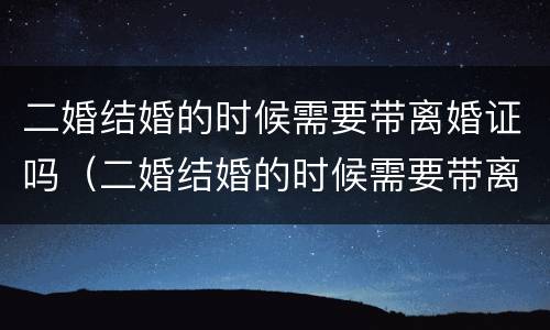 二婚结婚的时候需要带离婚证吗（二婚结婚的时候需要带离婚证吗现在）